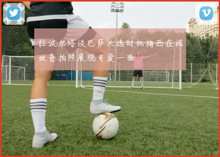 拉波尔塔谈巴萨大选时机梅西在诺坎普拍照展现可爱一面