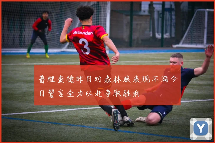 普理查德昨日对森林狼表现不满今日誓言全力以赴争取胜利