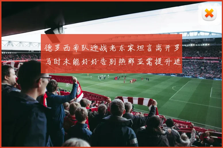 德罗西率队迎战老东家坦言离开罗马时未能好好告别热那亚需提升进攻强度