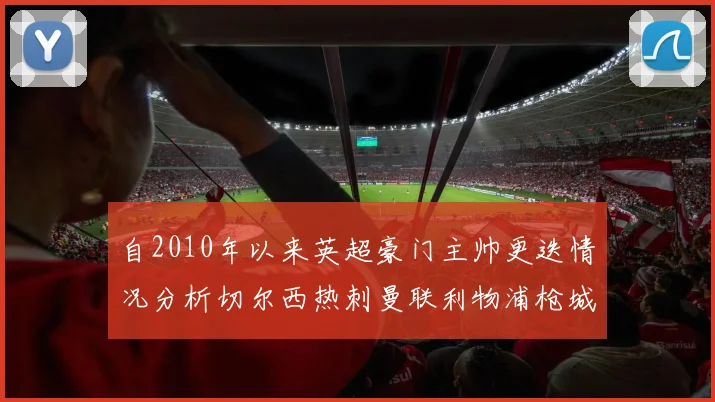 自2010年以来英超豪门主帅更迭情况分析切尔西热刺曼联利物浦枪城的变化趋势