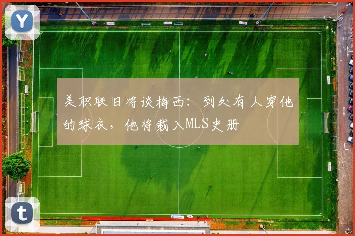 美职联旧将谈梅西：到处有人穿他的球衣，他将载入MLS史册