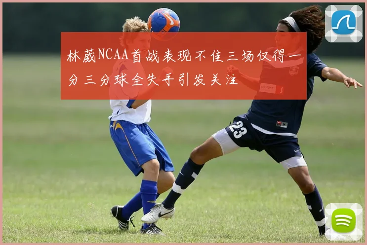 林葳NCAA首战表现不佳三场仅得一分三分球全失手引发关注