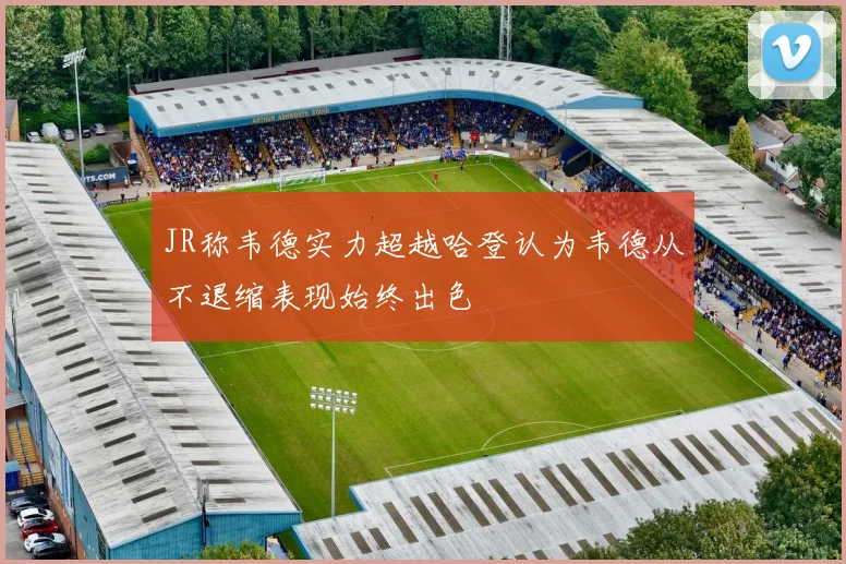 JR称韦德实力超越哈登认为韦德从不退缩表现始终出色