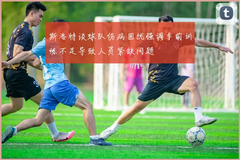 斯洛特谈球队伤病困扰强调季前训练不足导致人员紧缺问题