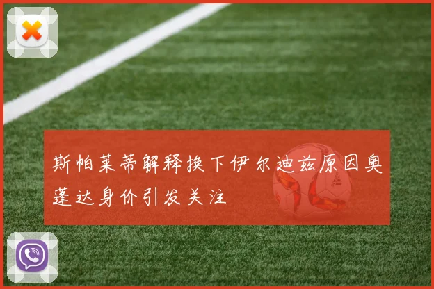 斯帕莱蒂解释换下伊尔迪兹原因奥蓬达身价引发关注