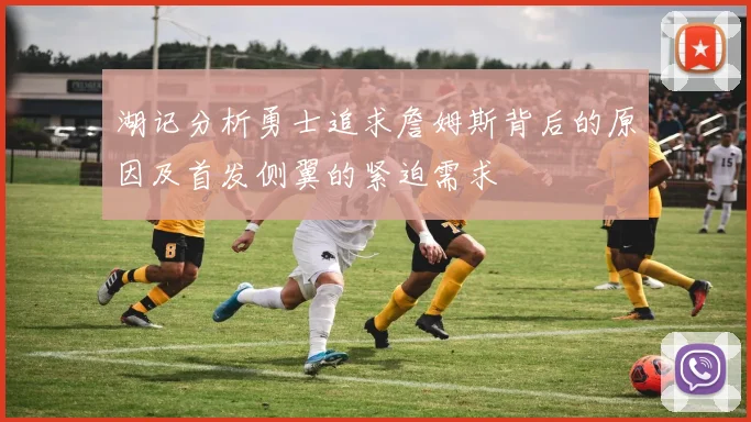 湖记分析勇士追求詹姆斯背后的原因及首发侧翼的紧迫需求