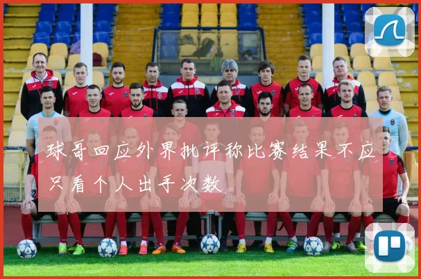 球哥回应外界批评称比赛结果不应只看个人出手次数