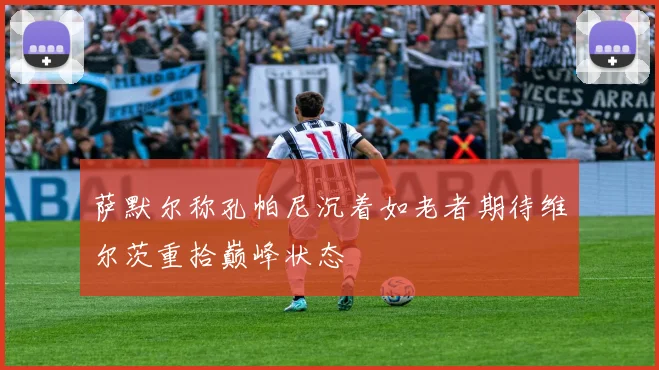 萨默尔称孔帕尼沉着如老者期待维尔茨重拾巅峰状态