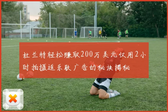 杜兰特轻松赚取200万美元仅用2小时拍摄适乐肤广告的秘诀揭秘