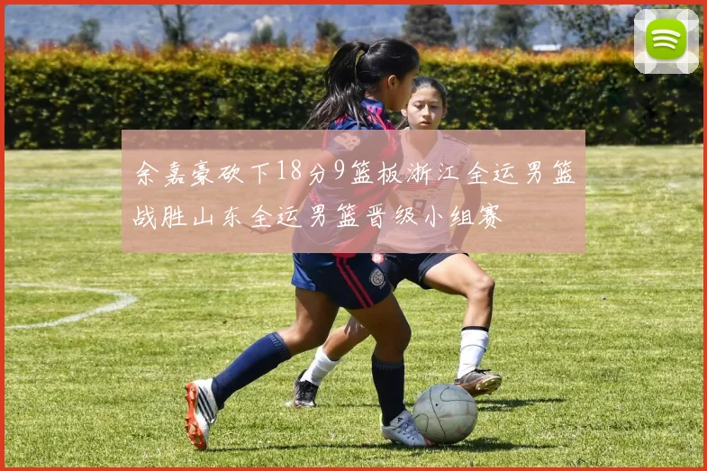 余嘉豪砍下18分9篮板浙江全运男篮战胜山东全运男篮晋级小组赛