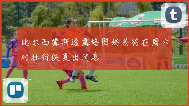 比尔西蒙斯透露塔图姆或将在周六对独行侠复出消息