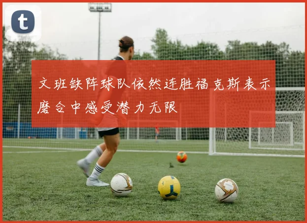 文班缺阵球队依然连胜福克斯表示磨合中感受潜力无限