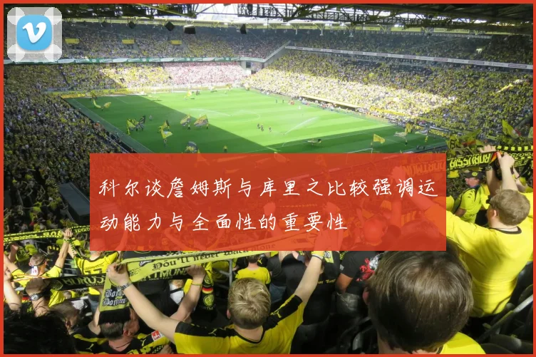 科尔谈詹姆斯与库里之比较强调运动能力与全面性的重要性