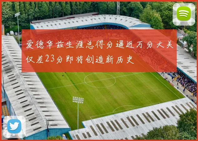 爱德华兹生涯总得分逼近万分大关仅差23分即将创造新历史