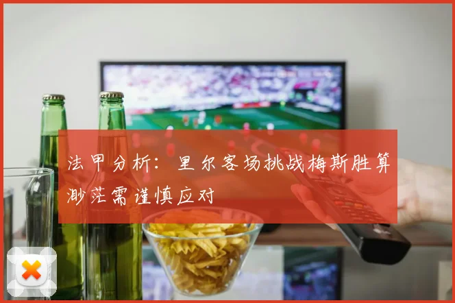 法甲分析：里尔客场挑战梅斯胜算渺茫需谨慎应对