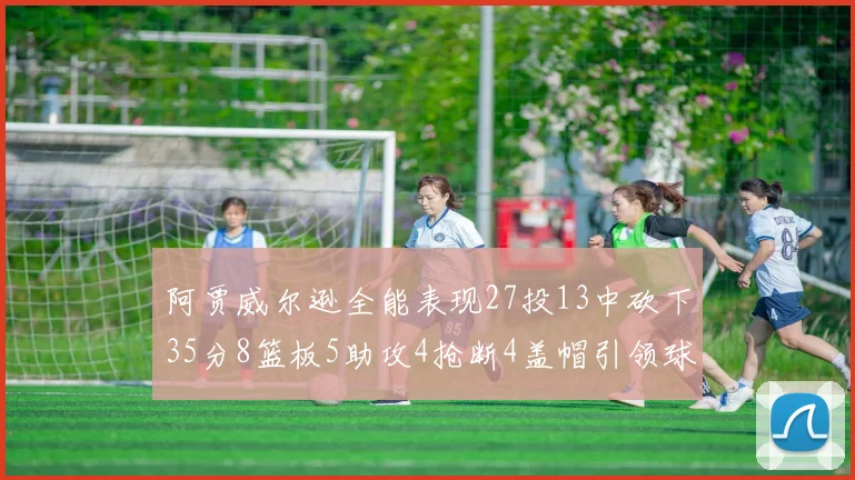 阿贾威尔逊全能表现27投13中砍下35分8篮板5助攻4抢断4盖帽引领球队胜利