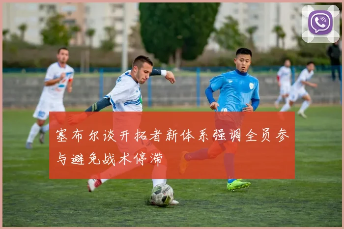 塞布尔谈开拓者新体系强调全员参与避免战术停滞
