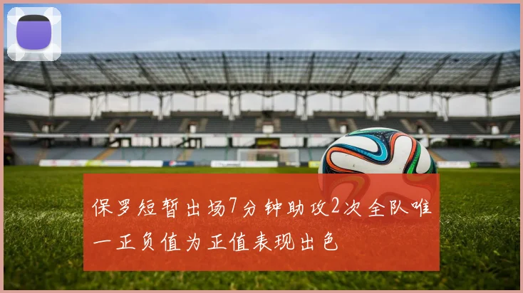 保罗短暂出场7分钟助攻2次全队唯一正负值为正值表现出色