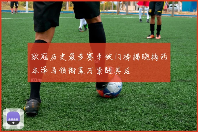 欧冠历史最多赛季破门榜揭晓梅西本泽马领衔莱万紧随其后