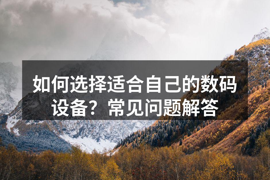 如何选择适合自己的数码设备？常见问题解答
