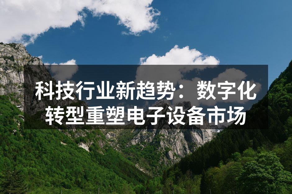科技行业新趋势：数字化转型重塑电子设备市场