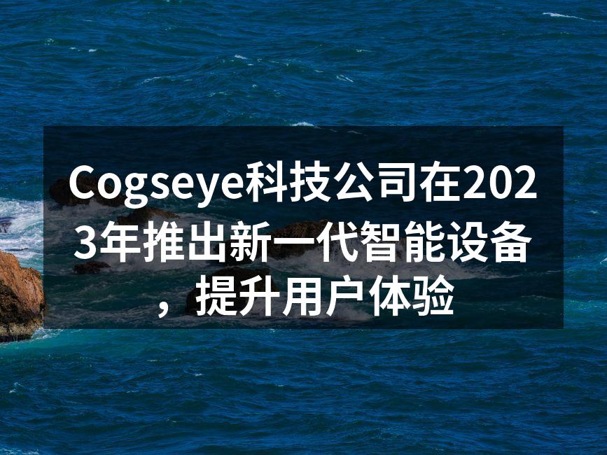 Cogseye科技公司在2023年推出新一代智能设备，提升用户体验