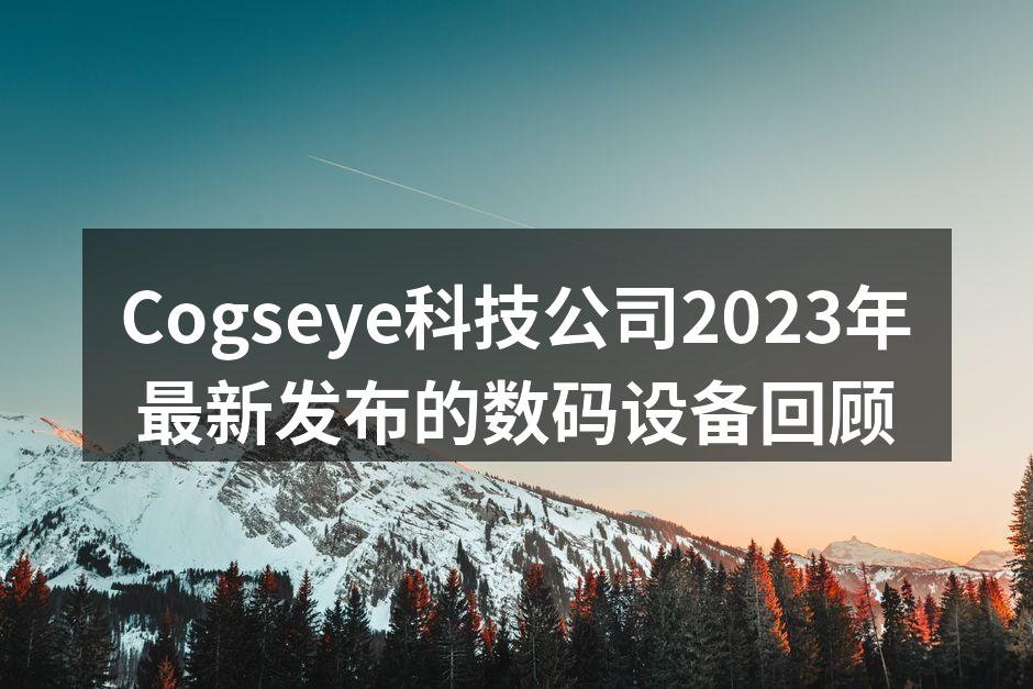 Cogseye科技公司2023年最新发布的数码设备回顾