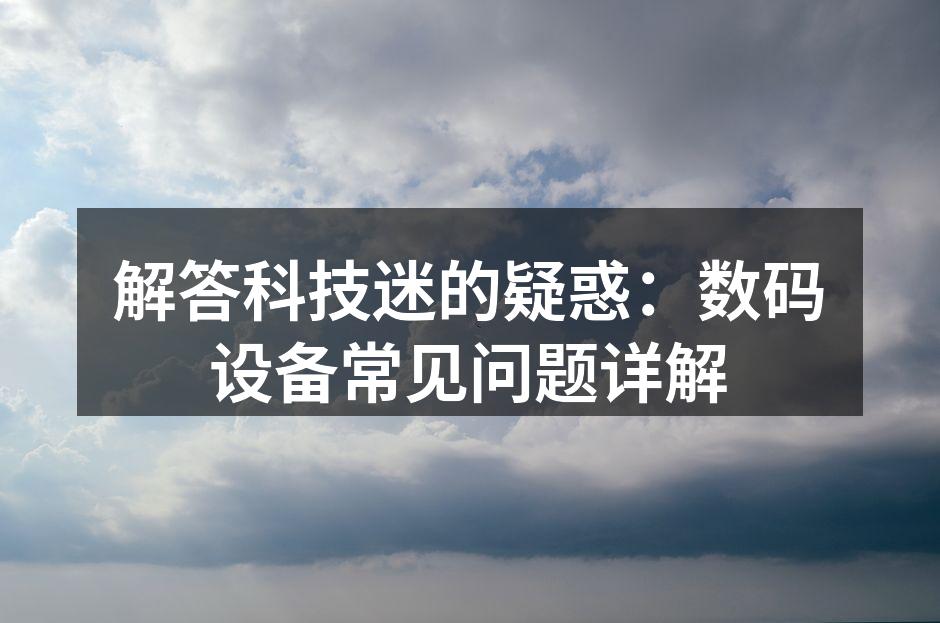 解答科技迷的疑惑：数码设备常见问题详解