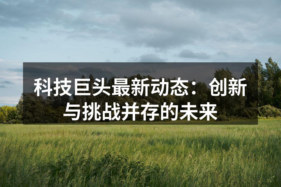 科技巨头最新动态：创新与挑战并存的未来