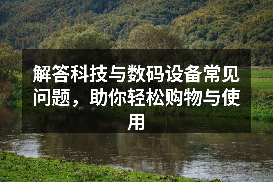 解答科技与数码设备常见问题，助你轻松购物与使用