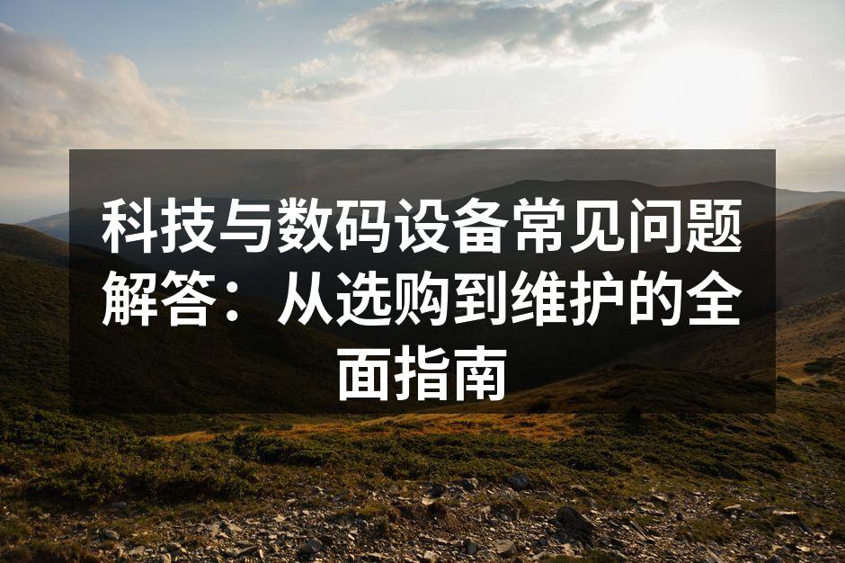 科技与数码设备常见问题解答：从选购到维护的全面指南