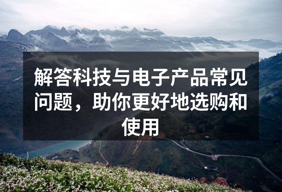 解答科技与电子产品常见问题，助你更好地选购和使用