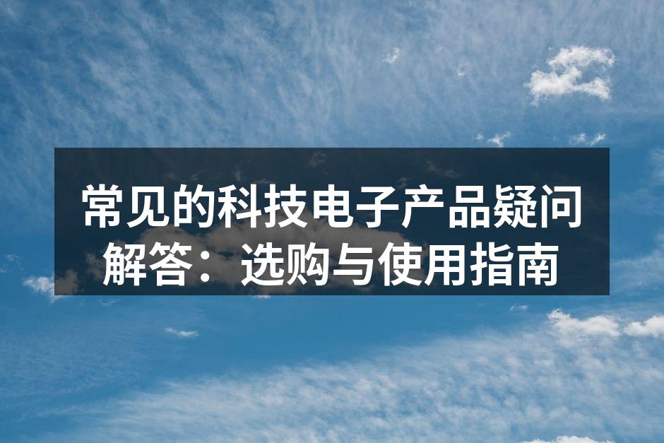常见的科技电子产品疑问解答：选购与使用指南