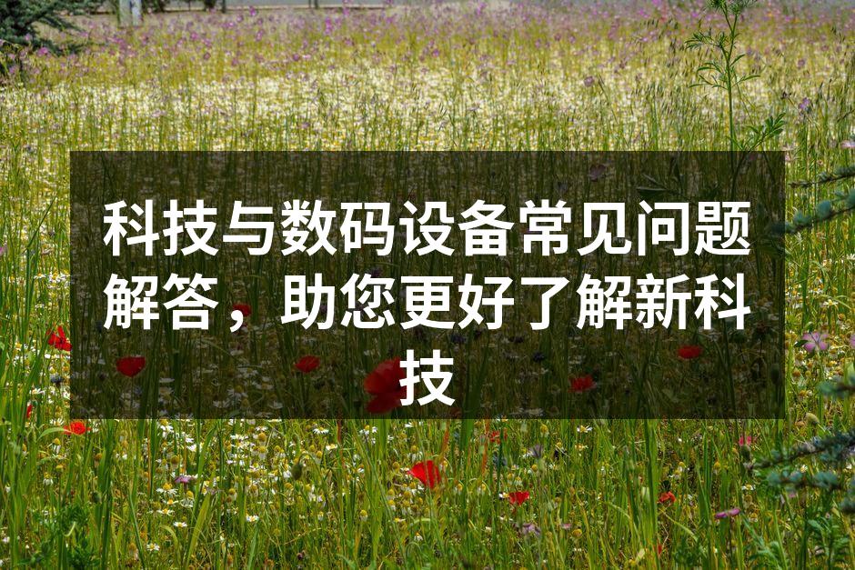 科技与数码设备常见问题解答，助您更好了解新科技